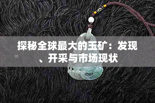 探秘全球更大的玉矿：发现、开采与市场现状