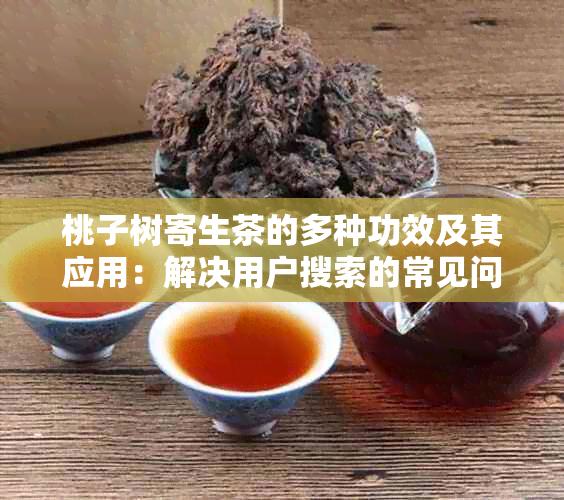 桃子树寄生茶的多种功效及其应用：解决用户搜索的常见问题