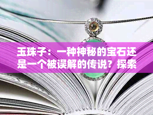 玉珠子：一种神秘的宝石还是一个被误解的传说？探索其起源和用途。