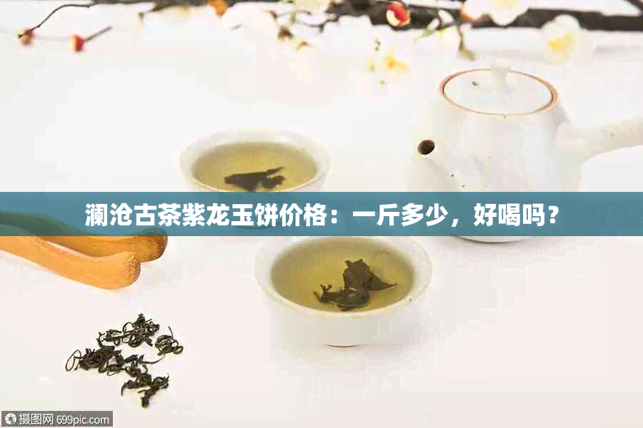 澜沧古茶紫龙玉饼价格：一斤多少，好喝吗？