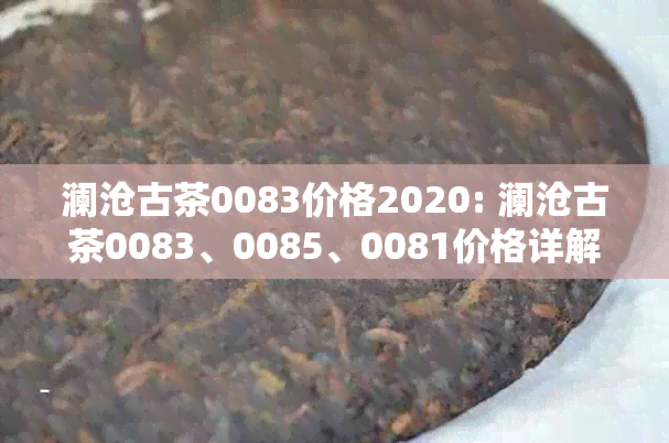 澜沧古茶0083价格2020: 澜沧古茶0083、0085、0081价格详解，XXXX年新茶推荐