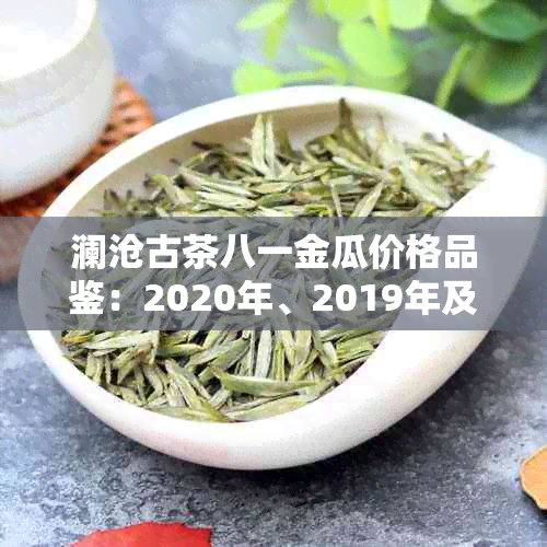 澜沧古茶八一金瓜价格品鉴：2020年、2019年及2018年详细信息与口感评价