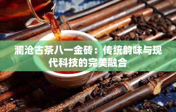 澜沧古茶八一金砖：传统韵味与现代科技的完美融合