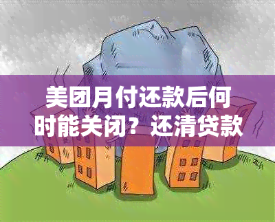 美团月付还款后何时能关闭？还清贷款前是否可以停止使用？