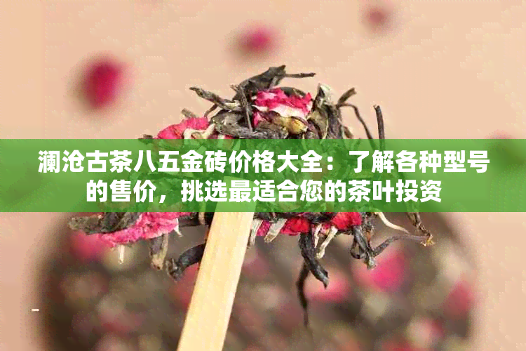 澜沧古茶八五金砖价格大全：了解各种型号的售价，挑选最适合您的茶叶投资