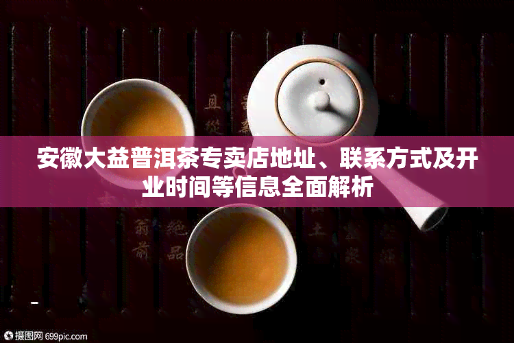 安徽大益普洱茶专卖店地址、联系方式及开业时间等信息全面解析