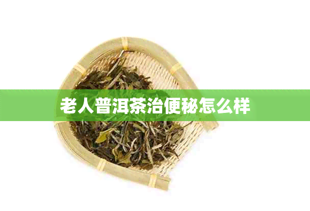 老人普洱茶治便秘怎么样