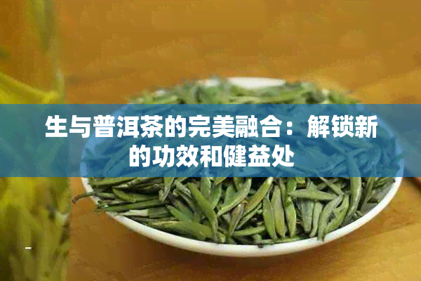 生与普洱茶的完美融合：解锁新的功效和健益处