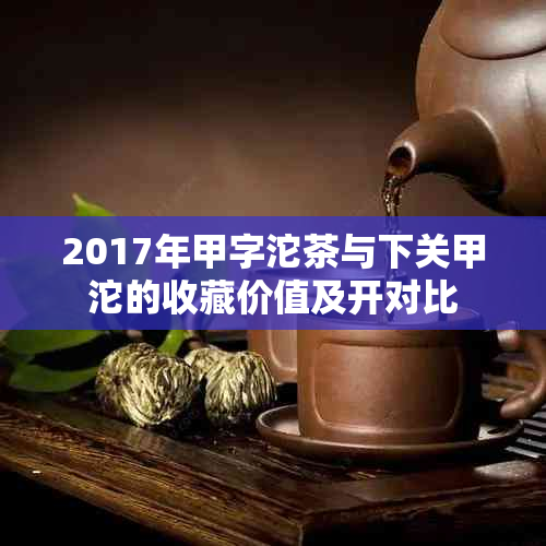 2017年甲字沱茶与下关甲沱的收藏价值及开对比