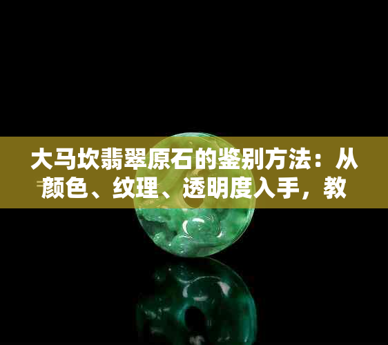 大马坎翡翠原石的鉴别方法：从颜色、纹理、透明度入手，教你轻松分辨真伪