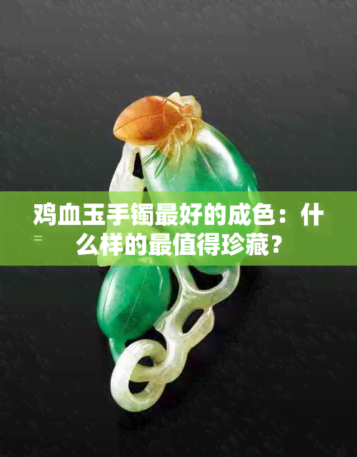 鸡血玉手镯更好的成色：什么样的最值得珍藏？