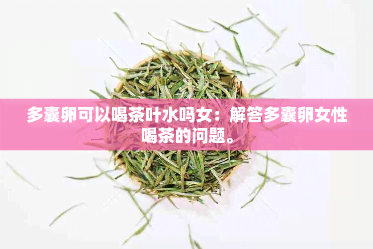 多囊卵可以喝茶叶水吗女：解答多囊卵女性喝茶的问题。