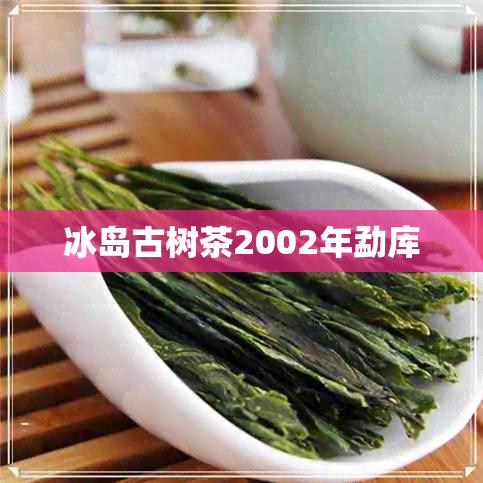 冰岛古树茶2002年勐库