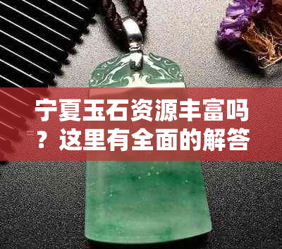 宁夏玉石资源丰富吗？这里有全面的解答！