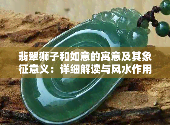 翡翠狮子和如意的寓意及其象征意义：详细解读与风水作用