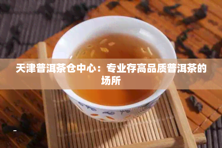 天津普洱茶仓中心：专业存高品质普洱茶的场所