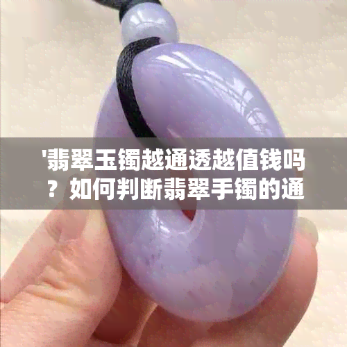 '翡翠玉镯越通透越值钱吗？如何判断翡翠手镯的通透度？是否戴久了会变透？'