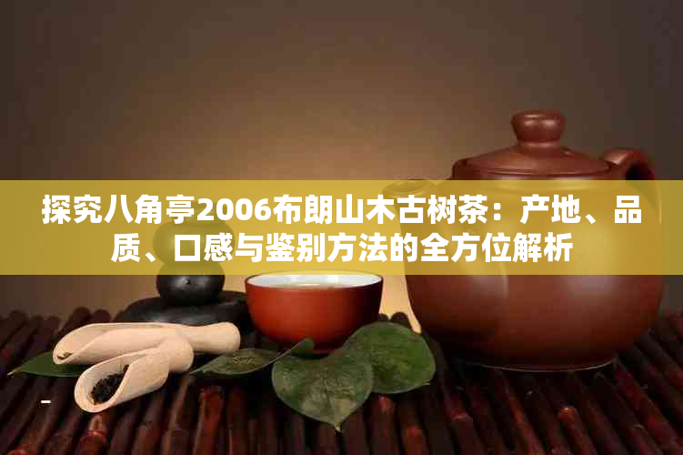 探究八角亭2006布朗山木古树茶：产地、品质、口感与鉴别方法的全方位解析