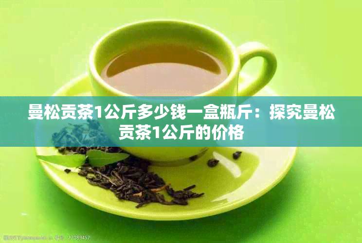 曼松贡茶1公斤多少钱一盒瓶斤：探究曼松贡茶1公斤的价格