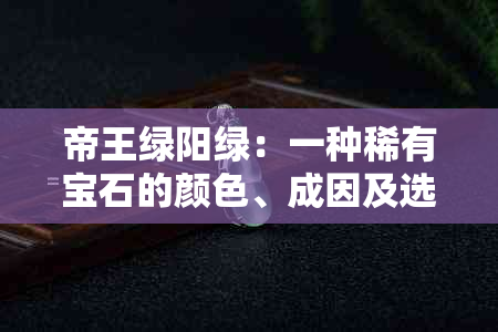 帝王绿阳绿：一种稀有宝石的颜色、成因及选购指南