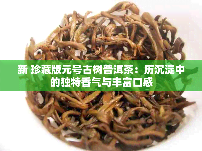 新 珍藏版元号古树普洱茶：历沉淀中的独特香气与丰富口感