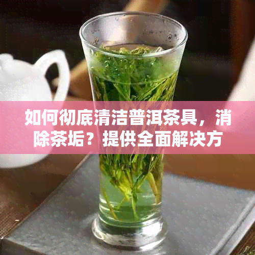 如何彻底清洁普洱茶具，消除茶垢？提供全面解决方案及实用技巧