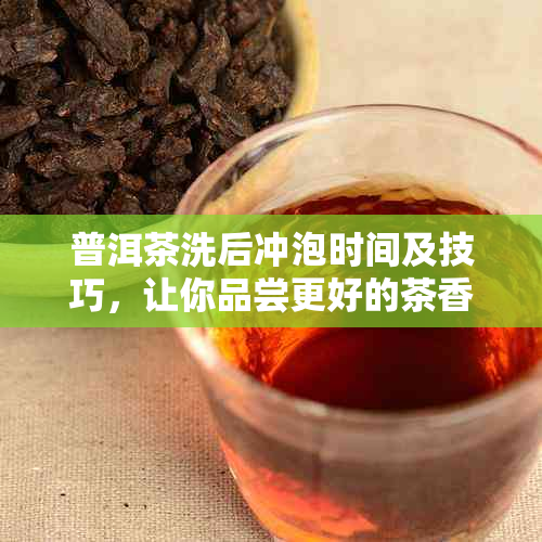 普洱茶洗后冲泡时间及技巧，让你品尝更好的茶香