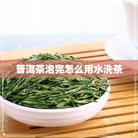 普洱茶泡完怎么用水洗茶