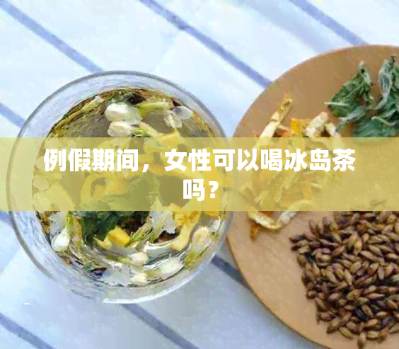 例假期间，女性可以喝冰岛茶吗？