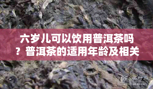 六岁儿可以饮用普洱茶吗？普洱茶的适用年龄及相关注意事项