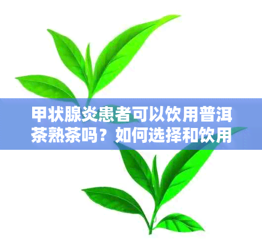 甲状腺炎患者可以饮用普洱茶熟茶吗？如何选择和饮用对身体更有益？