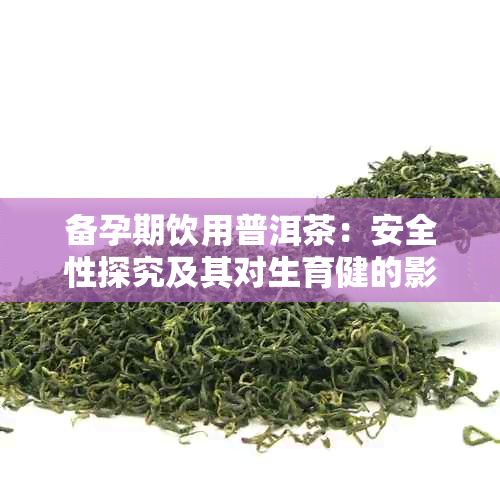 备孕期饮用普洱茶：安全性探究及其对生育健的影响