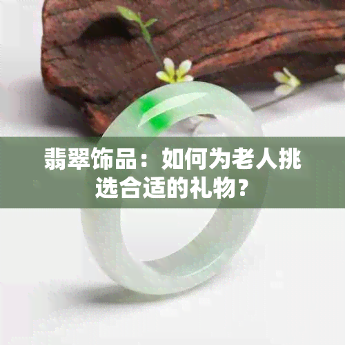 翡翠饰品：如何为老人挑选合适的礼物？