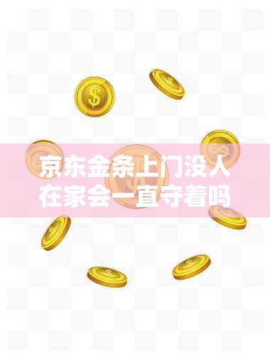 京东金条上门没人在家会一直守着吗