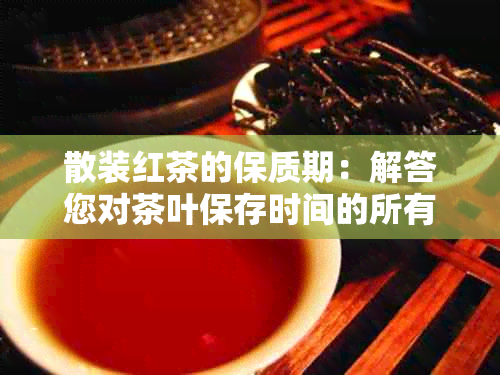 散装红茶的保质期：解答您对茶叶保存时间的所有疑问