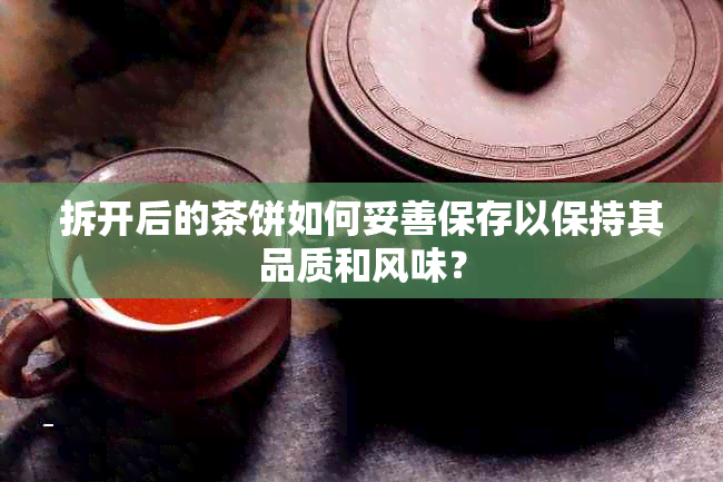 拆开后的茶饼如何妥善保存以保持其品质和风味？