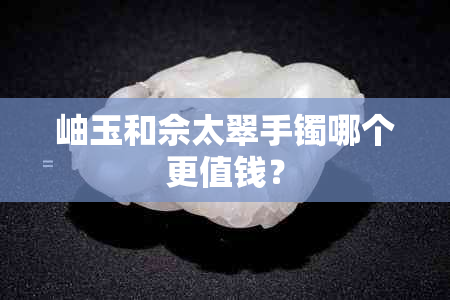 岫玉和佘太翠手镯哪个更值钱？