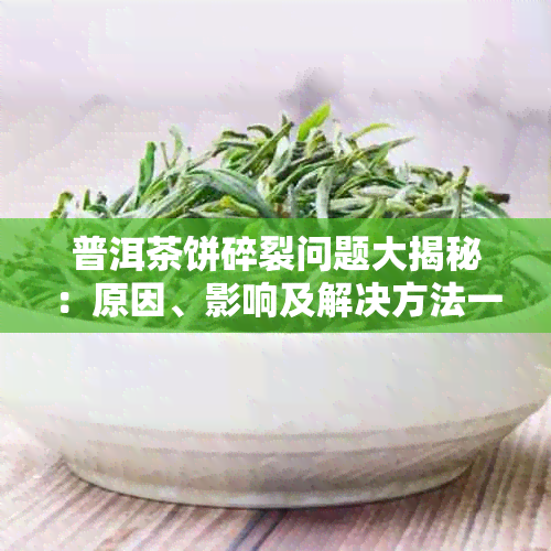 普洱茶饼碎裂问题大揭秘：原因、影响及解决方法一次看透！