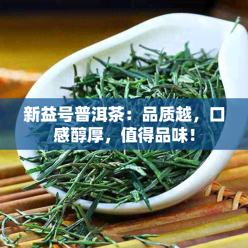 新益号普洱茶：品质越，口感醇厚，值得品味！