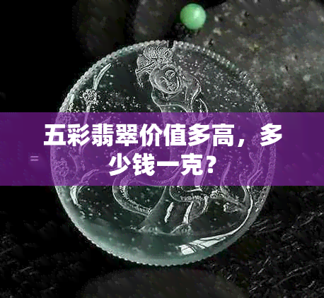 五彩翡翠价值多高，多少钱一克？