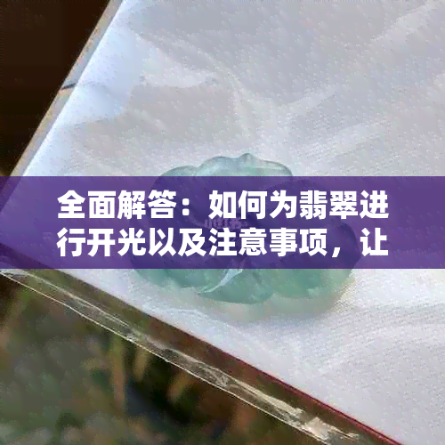 全面解答：如何为翡翠进行开光以及注意事项，让您的翡翠更具有灵性