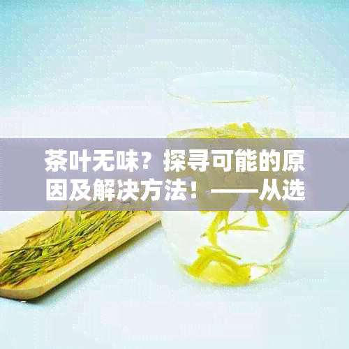 茶叶无味？探寻可能的原因及解决方法！——从选购、冲泡到品茗全方位解析