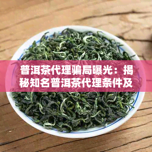 普洱茶代理骗局曝光：揭秘知名普洱茶代理条件及案例分析