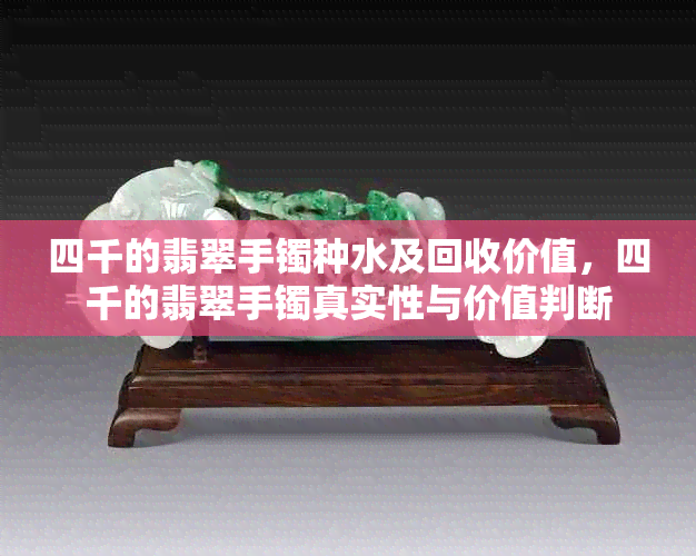 四千的翡翠手镯种水及回收价值，四千的翡翠手镯真实性与价值判断