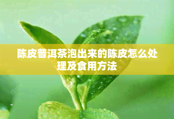 陈皮普洱茶泡出来的陈皮怎么处理及食用方法