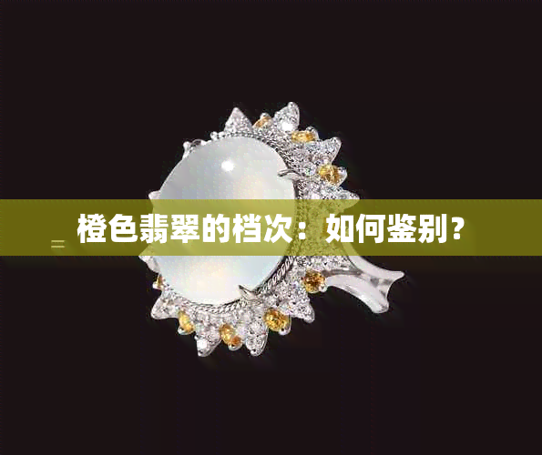 橙色翡翠的档次：如何鉴别？