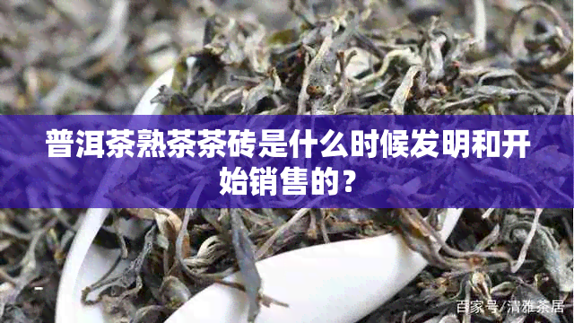 普洱茶熟茶茶砖是什么时候发明和开始销售的？