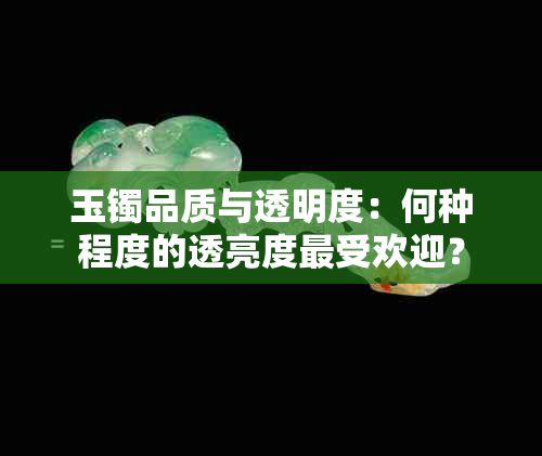 玉镯品质与透明度：何种程度的透亮度更受欢迎？