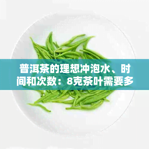 普洱茶的理想冲泡水、时间和次数：8克茶叶需要多少水？