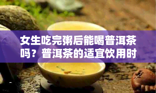 女生吃完粥后能喝普洱茶吗？普洱茶的适宜饮用时间及注意事项